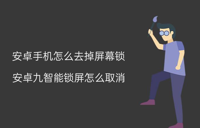 安卓手机怎么去掉屏幕锁 安卓九智能锁屏怎么取消？